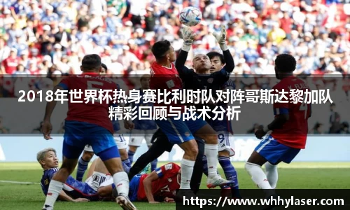 2018年世界杯热身赛比利时队对阵哥斯达黎加队精彩回顾与战术分析