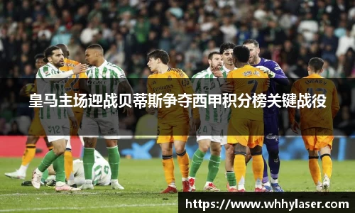 MILE米乐皇马主场迎战贝蒂斯争夺西甲积分榜关键战役